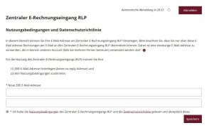 Startseite des Zentralem E-Rechnungseingangs RLP. Hinweise zu den Nutzungsbedingungen und Datenschutzrichtlinien. Text: In diesem Bereich können Sie Ihre E-Mail-Adresse am Zentralen E-Rechnungseingang RLP hinterlegen. Bitte beachten Sie, dass Sie nur über diese E­Mail Adresse Rechnungen per E-Mail an den Zentralen E-Rechnungseingang RLP übermitteln können. Daher ist eine eindeutige E-Mail-Adresse zu verwenden, die in keinem anderen Account (falls Sie mehrere Firmen betreuen) verwendet werden darf. O  Für die Nutzung des Zentralen E-Rechnungseingangs (RLP) müssen Sie Ihre (1)    ZRE-E-Mail-Adresse hinterlegen (keine no-reply-Adresse) und (2) den Nutzungsbedingungen zustimmen. Zwei Felder zum Eingeben der zukünftigen Abendermailadresse des Rechnungsstellers (man selbst also). Feld zum Anhaken mit: * Ich habe die Nutzungsbedingungen des Zentralen E-Rechnungseingangs RLP und die Datenschutzrichtlinie gelesen und akzeptiere diese. Button mit Speichern- Option.